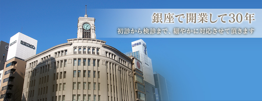 銀座で開業して30年 初診から検診まで、細やかに対応させて頂きます